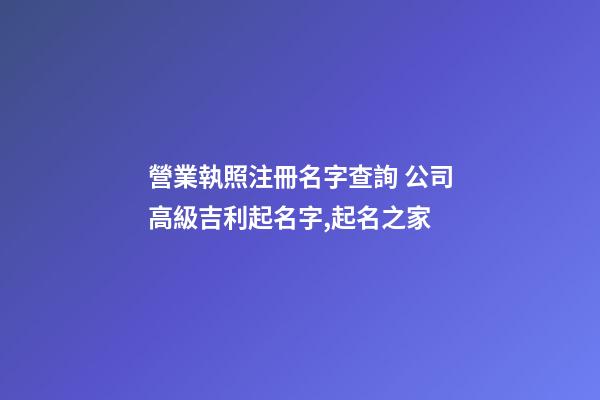 營業執照注冊名字查詢 公司高級吉利起名字,起名之家-第1張-公司起名-玄機派